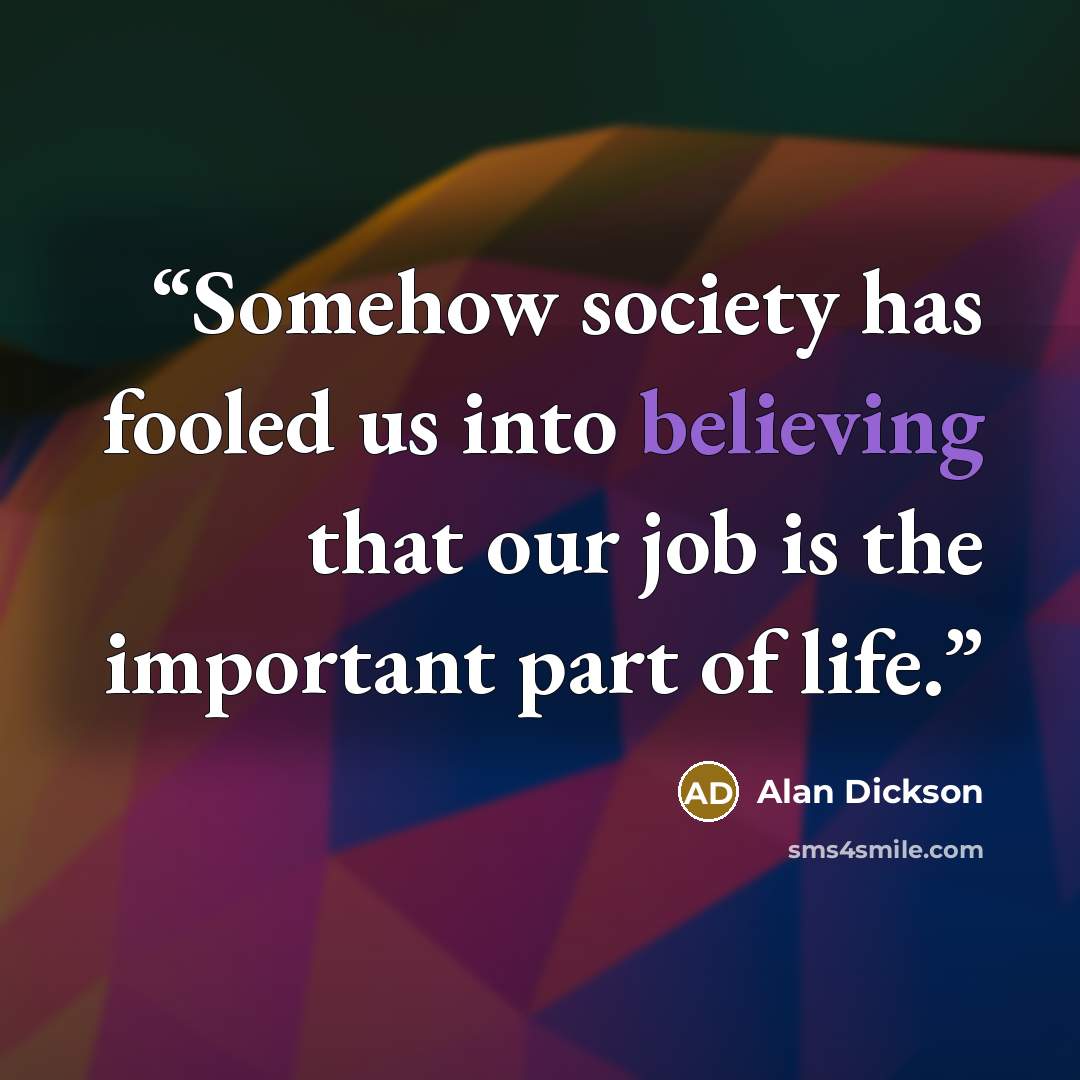“Somehow society has fooled us into believing that our job is the important part of life.” quote by Alan Dickson