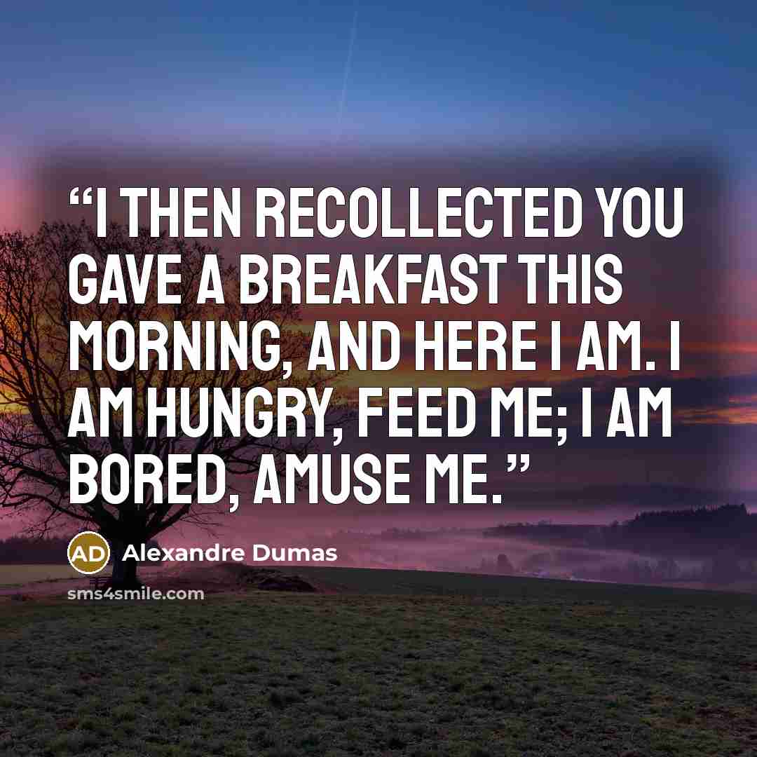“I then recollected you gave a breakfast this morning, and here I am. I am hungry, feed me; I am bored, amuse me.” quote by Alexandre Dumas