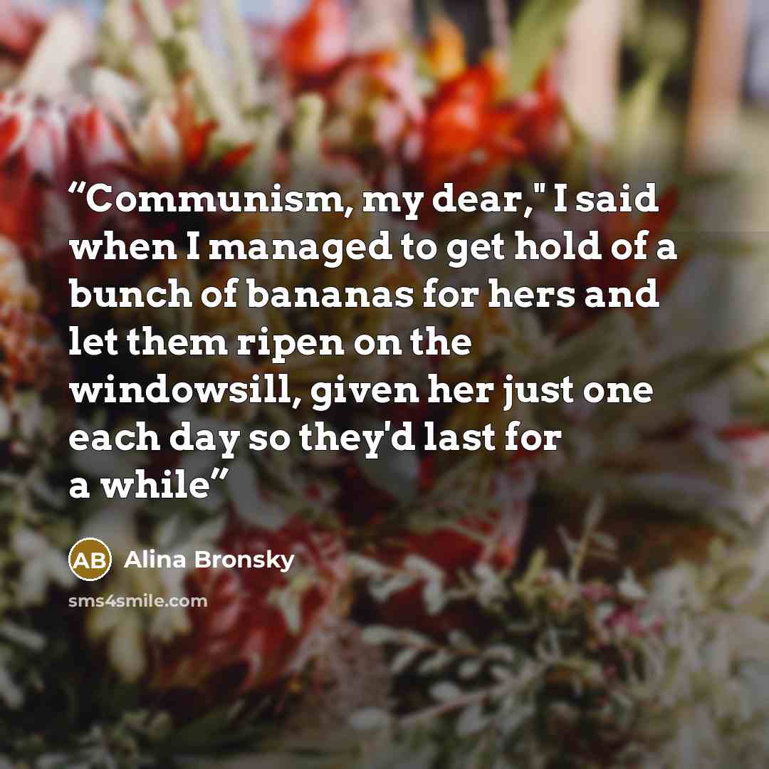 “Communism, my dear," I said when I managed to get hold of a bunch of bananas for hers and let them ripen on the windowsill, given her just one each day so they'd last for a while” quote by Alina Bronsky