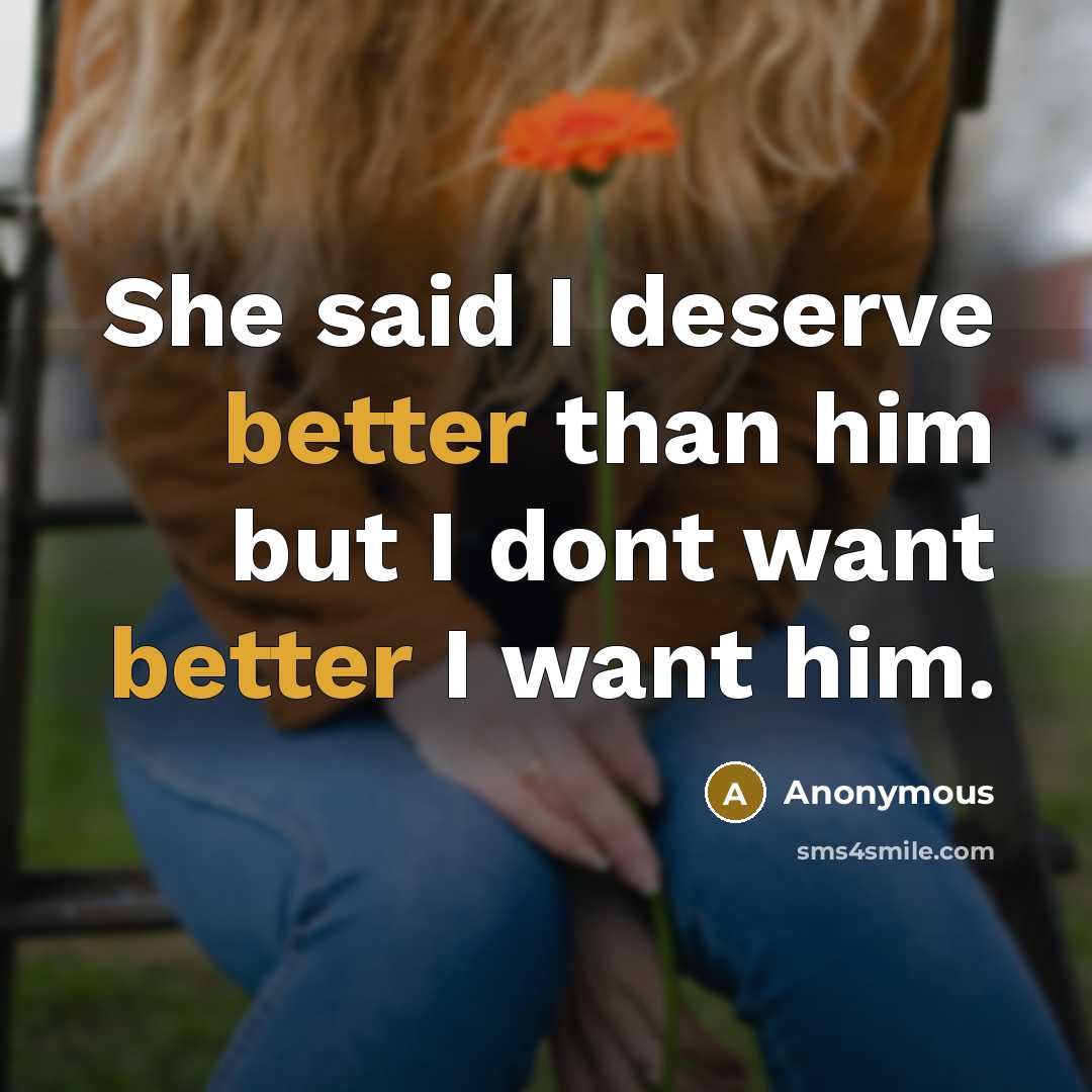 “She said I deserve better than him but I dont want better I want him.” quote by Anonymous