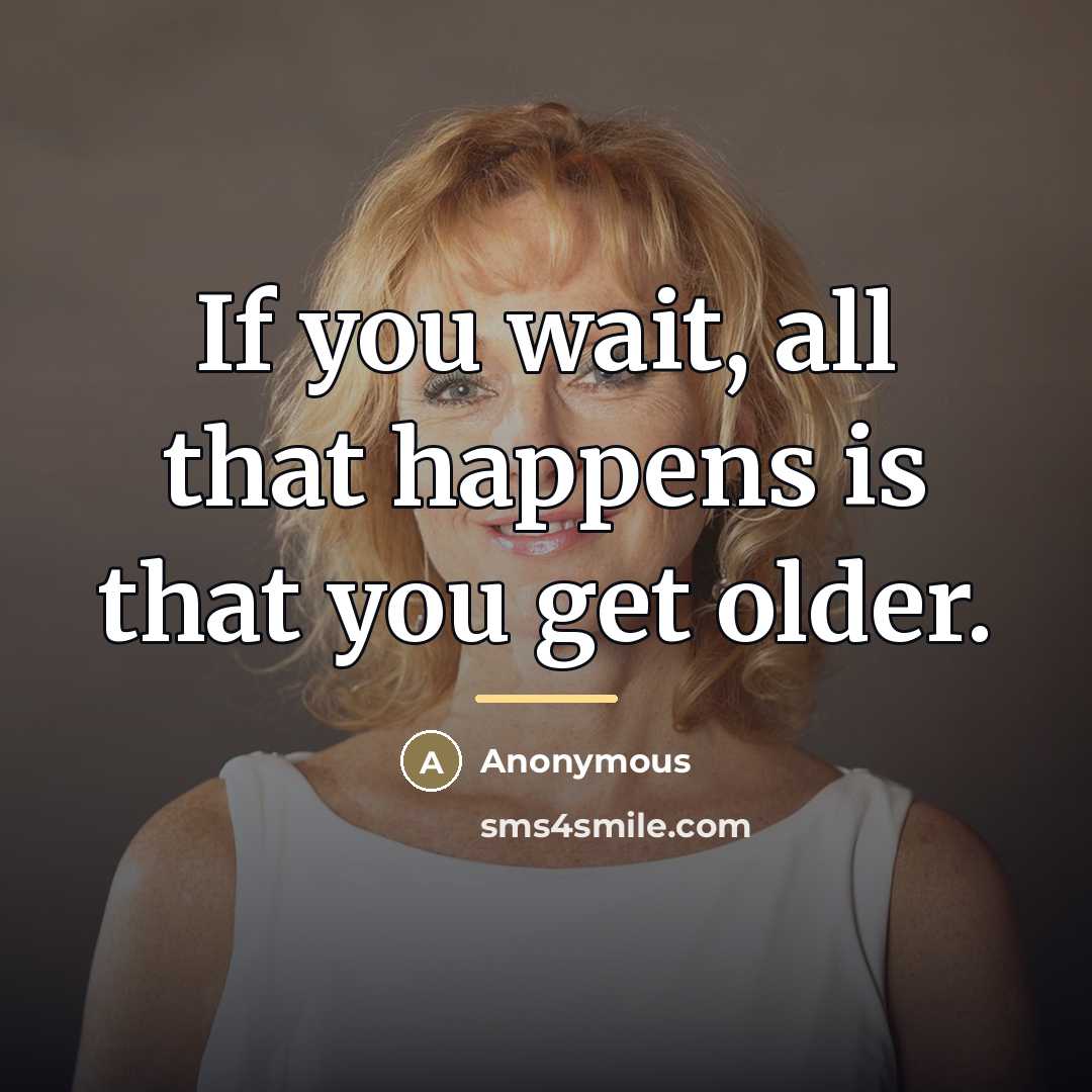 “If you wait, all that happens is that you get…” quote by Anonymous