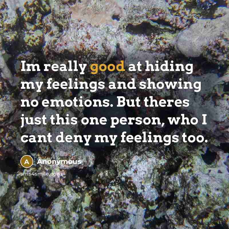 “Im really good at hiding my feelings and showing no emotions. But theres just this one person, who I cant deny my feelings too.” quote by Anonymous