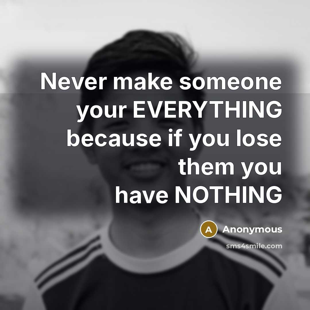 “Never make someone your EVERYTHING because if you lose them you have NOTHING” quote by Anonymous