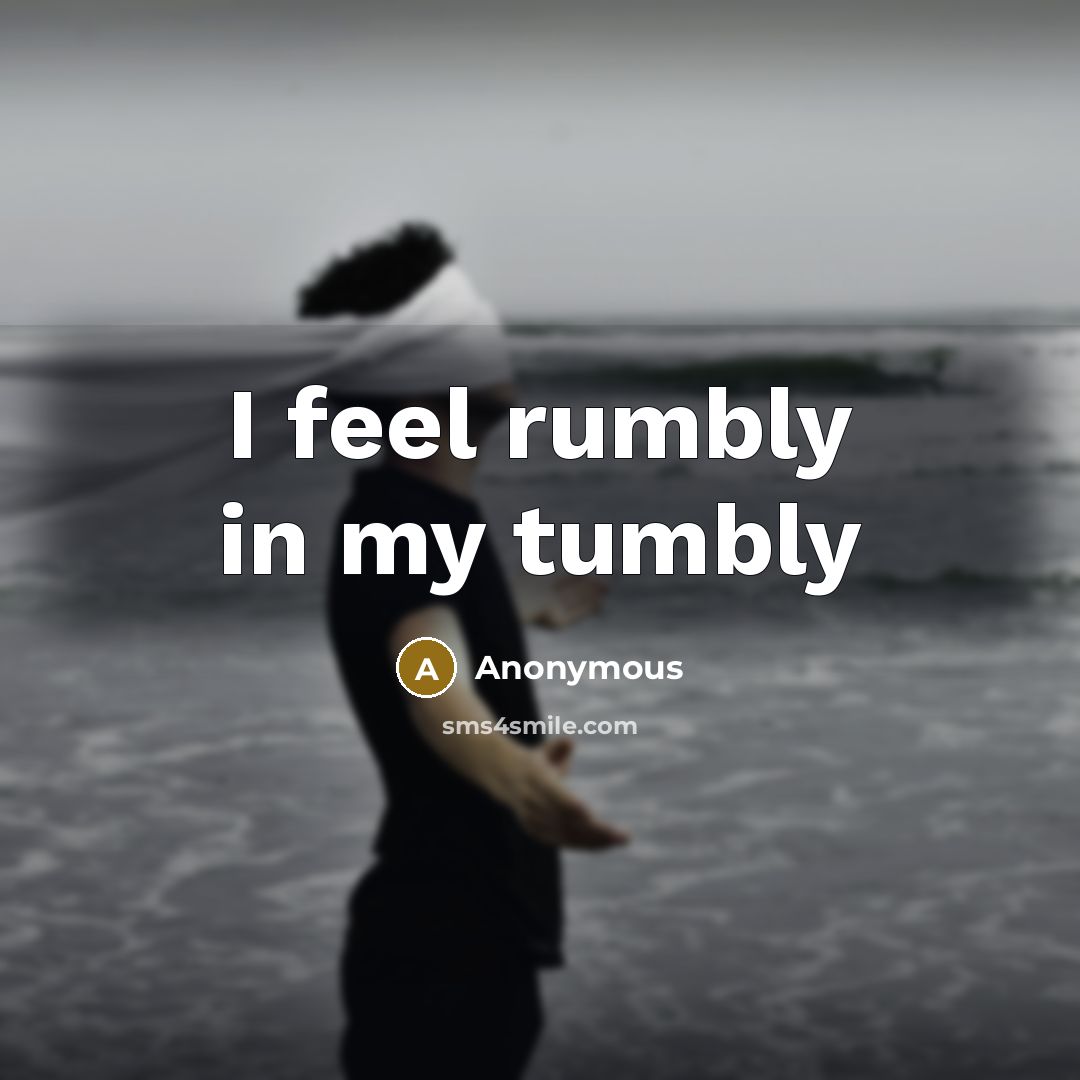 “I feel rumbly in my tumbly…” quote by Anonymous