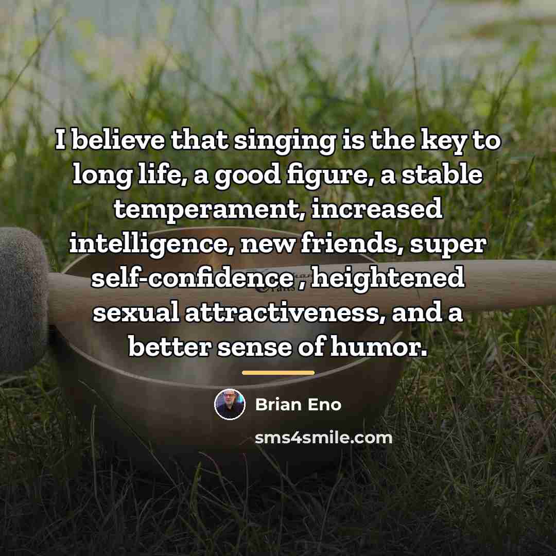 “I believe that singing is the key to long life,…” quote by Brian Eno