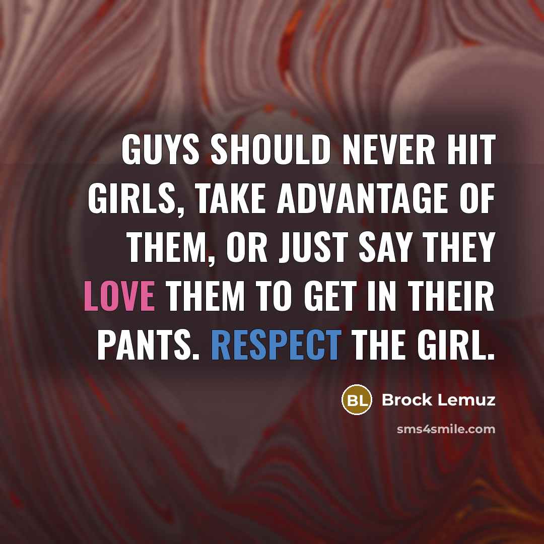 “Guys should never hit girls, take advantage of them, or just say they love them to get in their pants. Respect the girl.” quote by Brock Lemuz