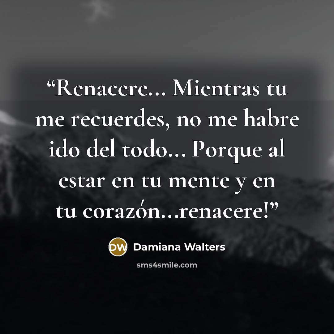 “Renacere... Mientras tu me recuerdes, no me habre ido del todo... Porque al estar en tu mente y en tu corazón...renacere!” quote by Damiana Walters
