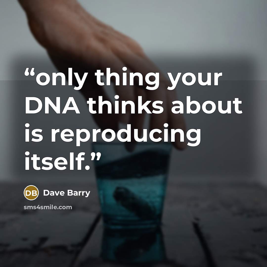 “only thing your DNA thinks about is reproducing itself.” quote by Dave Barry