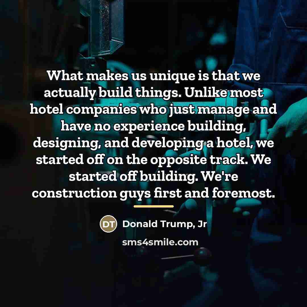 “What makes us unique is that we actually build things.…” quote by Donald Trump, Jr