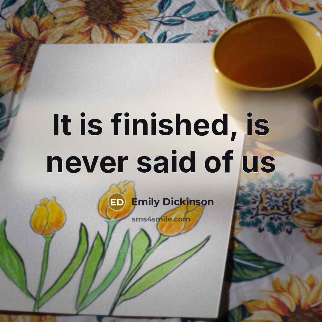 “It is finished, is never said of us…” quote by Emily Dickinson
