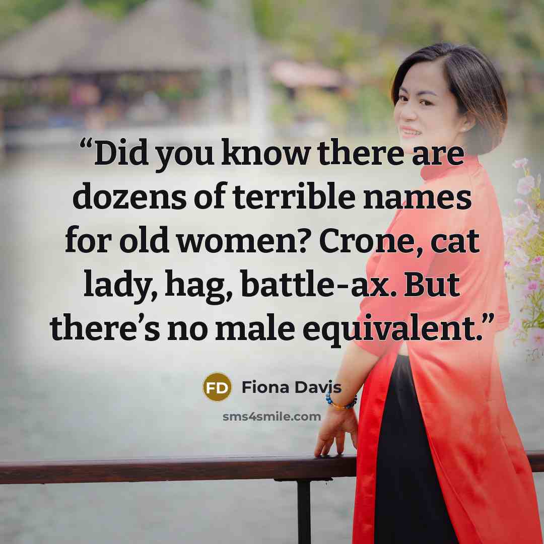 “Did you know there are dozens of terrible names for old women? Crone, cat lady, hag, battle-ax. But there’s no male equivalent.” quote by Fiona Davis