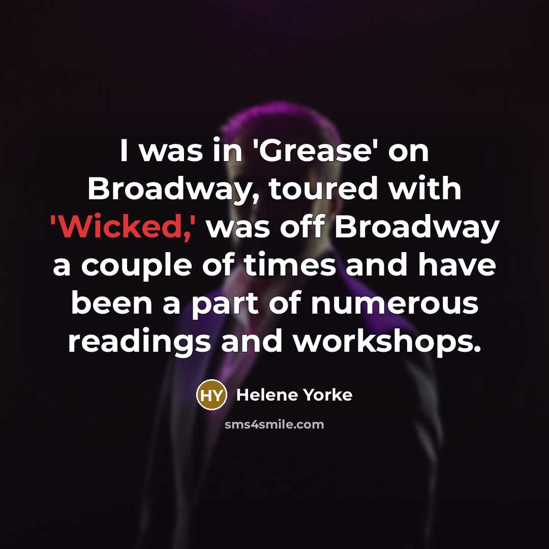 “I was in 'Grease' on Broadway, toured with 'Wicked,' was off Broadway a couple of times and have been a part of numerous readings and workshops.” quote by Helene Yorke