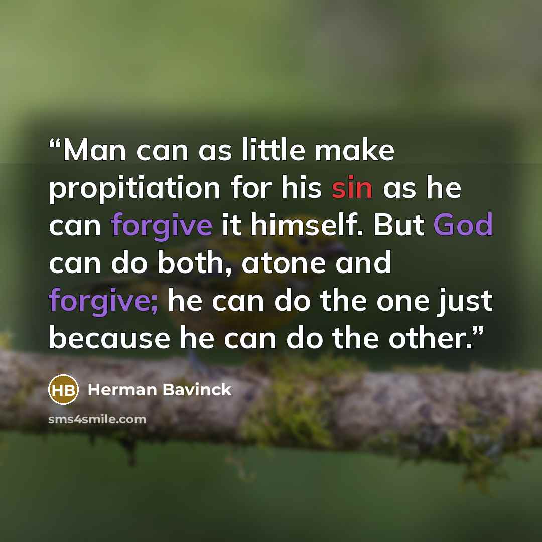 “Man can as little make propitiation for his sin as he can forgive it himself. But God can do both, atone and forgive; he can do the one just because he can do the other.” quote by Herman Bavinck