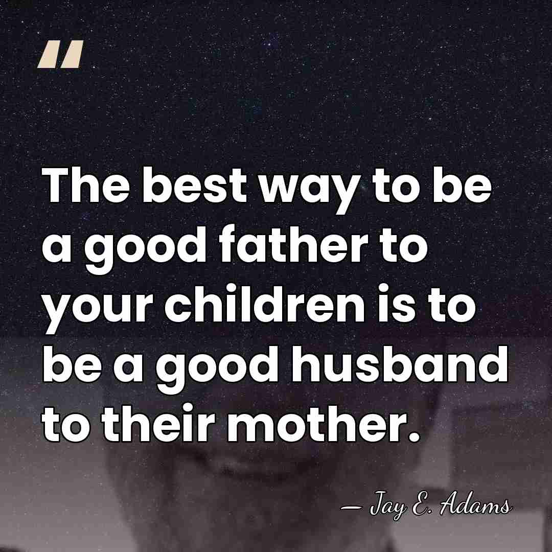 The best way to be a good father to your children is&hellip; - Jay E. Adams