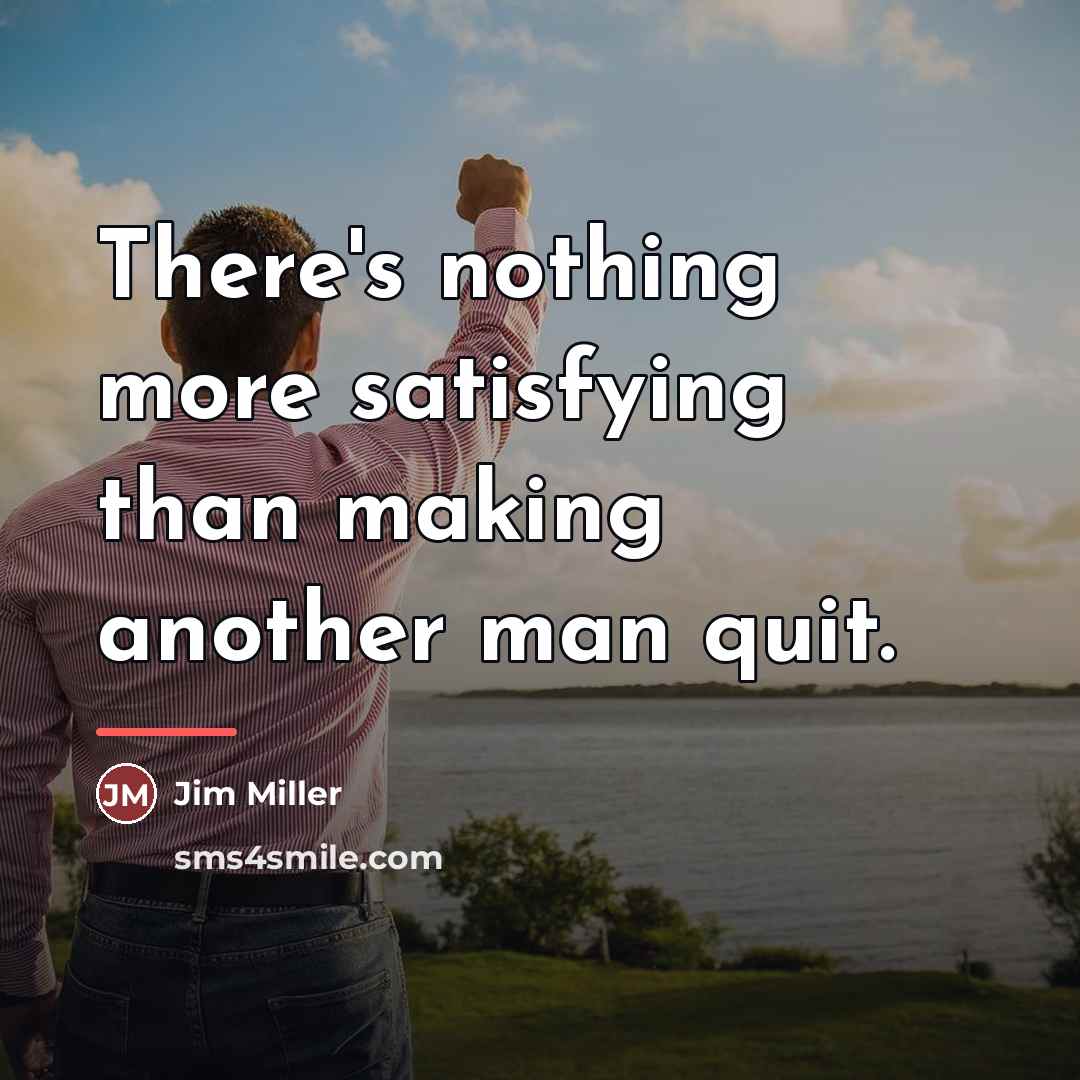 “There's nothing more satisfying than making another man quit.…” quote by Jim Miller