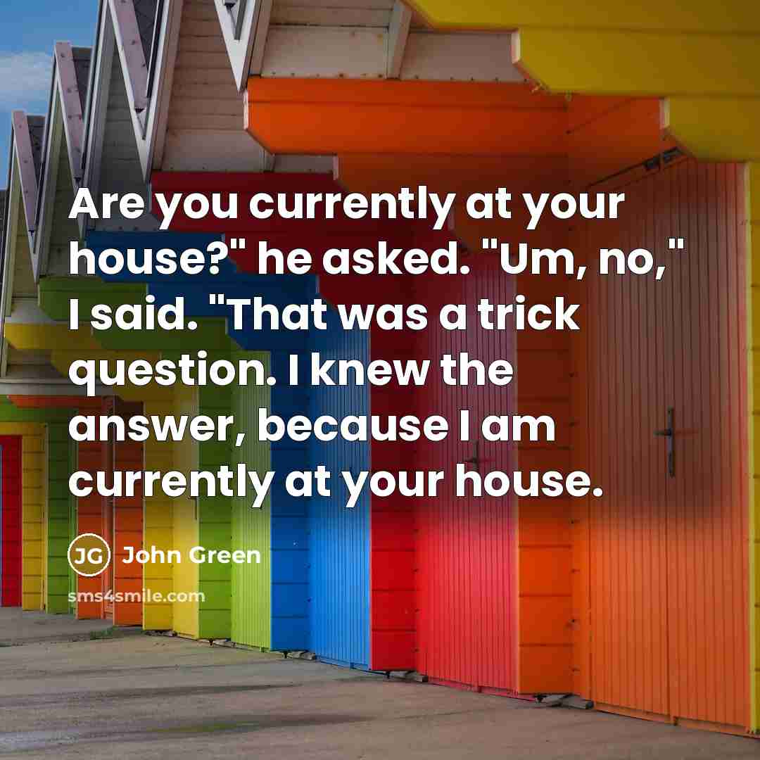 “Are you currently at your house?" he asked. "Um, no,"…” quote by John Green