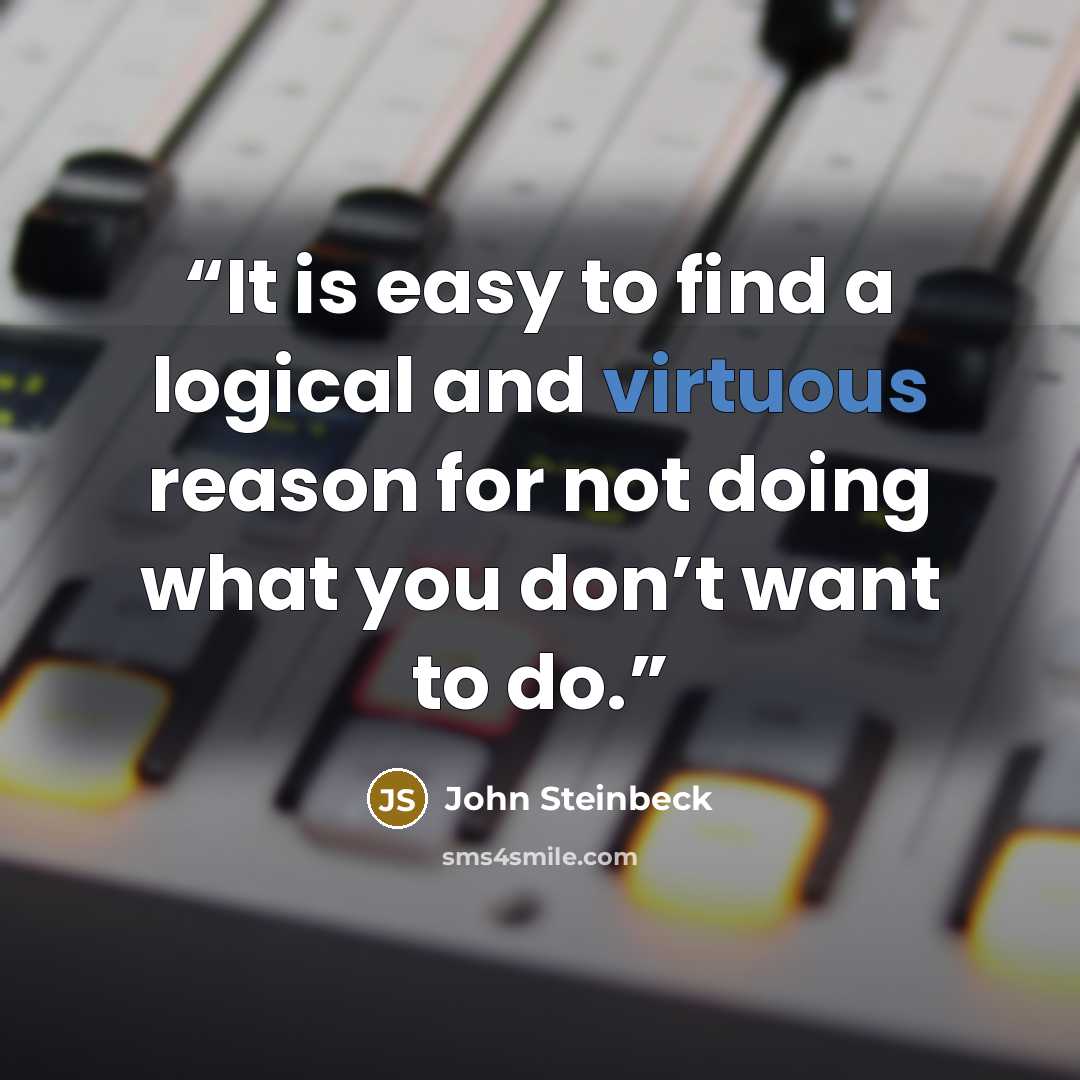 “It is easy to find a logical and virtuous reason for not doing what you don’t want to do.” quote by John Steinbeck