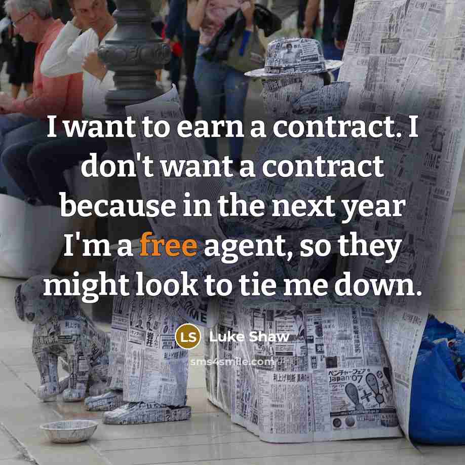 “I want to earn a contract. I don't want a contract because in the next year I'm a free agent, so they might look to tie me down.” quote by Luke Shaw
