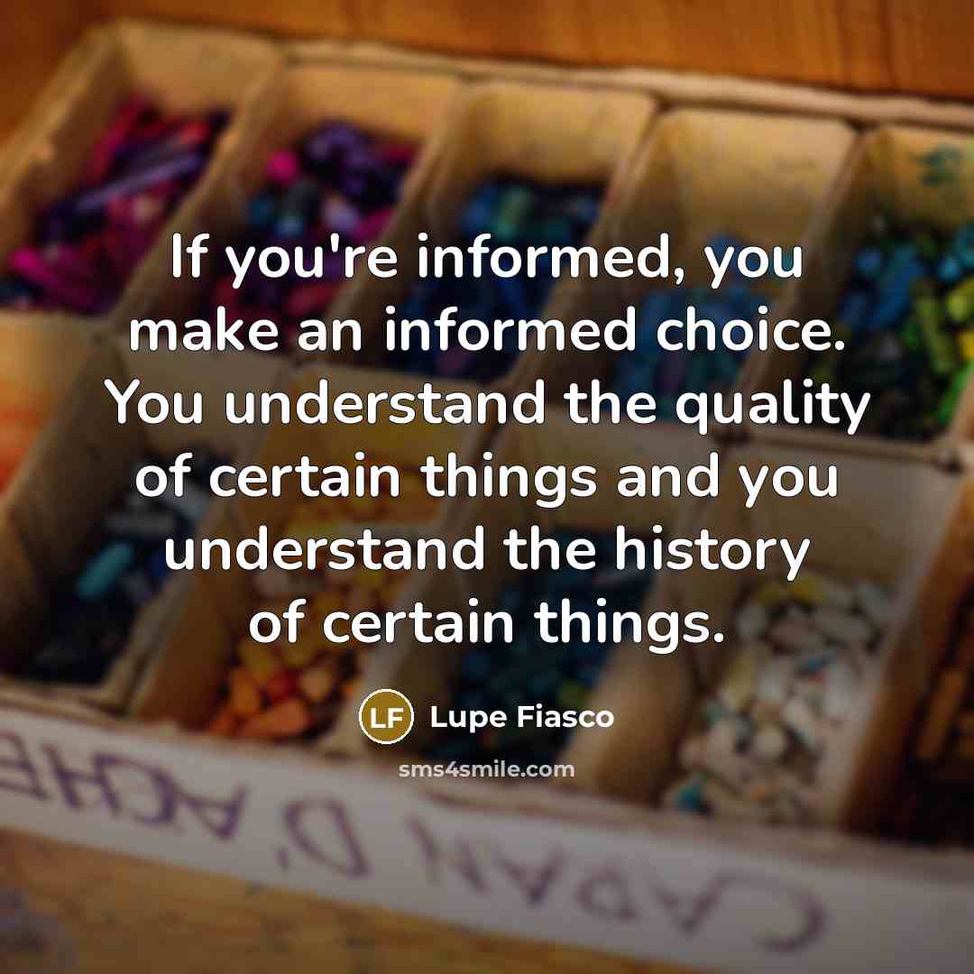 “If you're informed, you make an informed choice. You understand…” quote by Lupe Fiasco