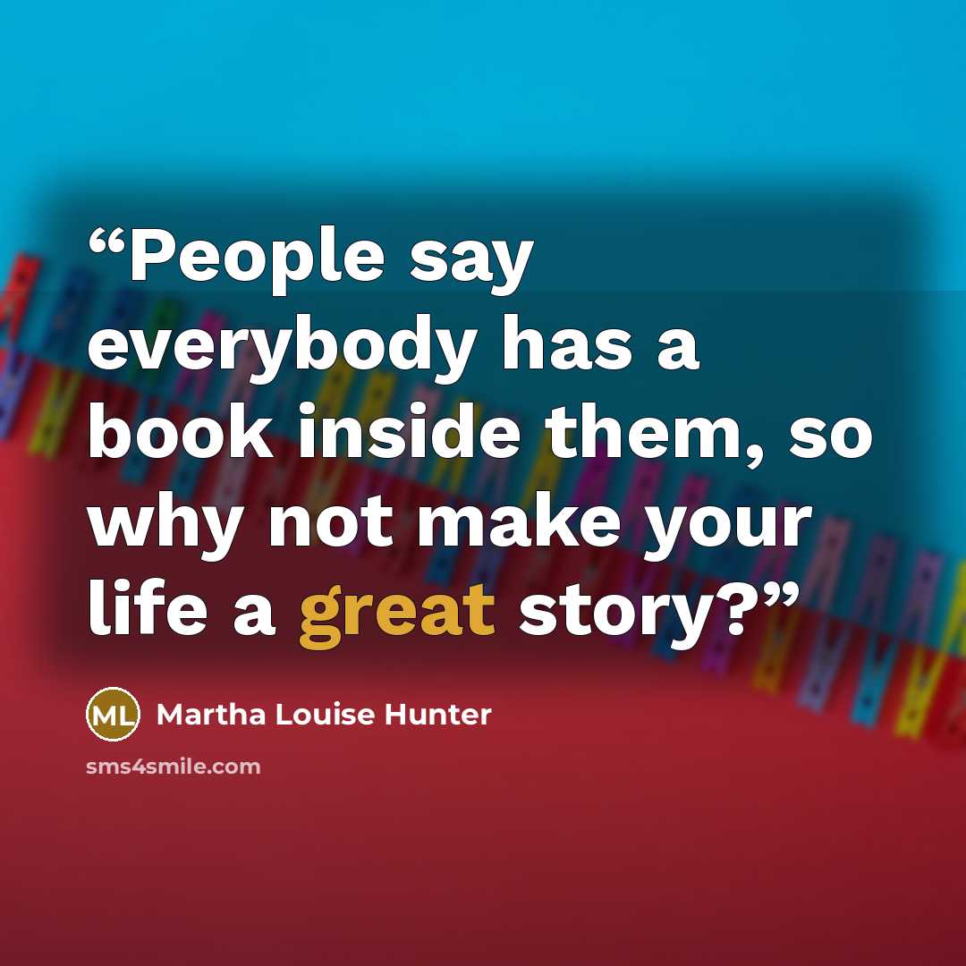 “People say everybody has a book inside them, so why not make your life a great story?” quote by Martha Louise Hunter