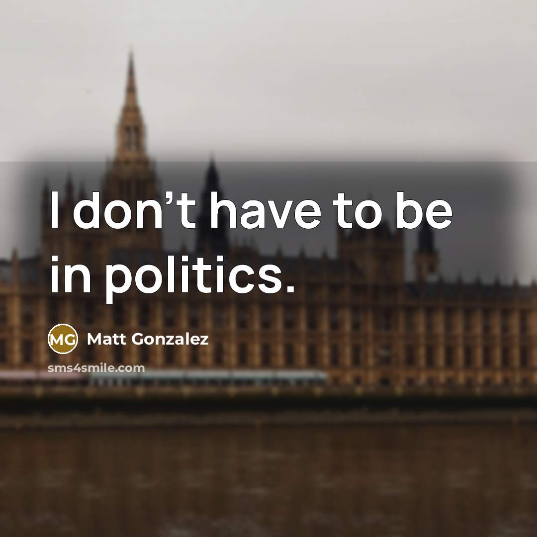 “I don't have to be in politics.…” quote by Matt Gonzalez