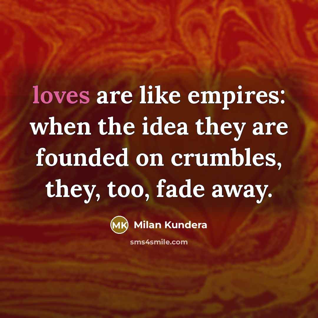 “loves are like empires: when the idea they are founded on crumbles, they, too, fade away.” quote by Milan Kundera