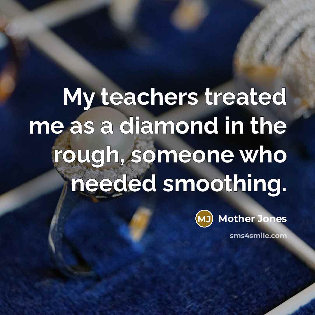 “My teachers treated me as a diamond in the rough,…” quote by Mother Jones