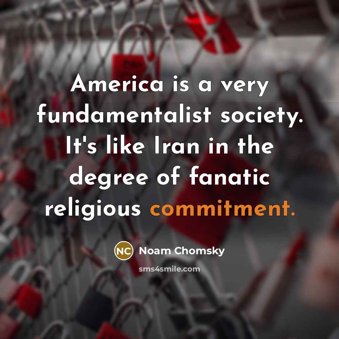 “America is a very fundamentalist society. It's like Iran in…” quote by Noam Chomsky