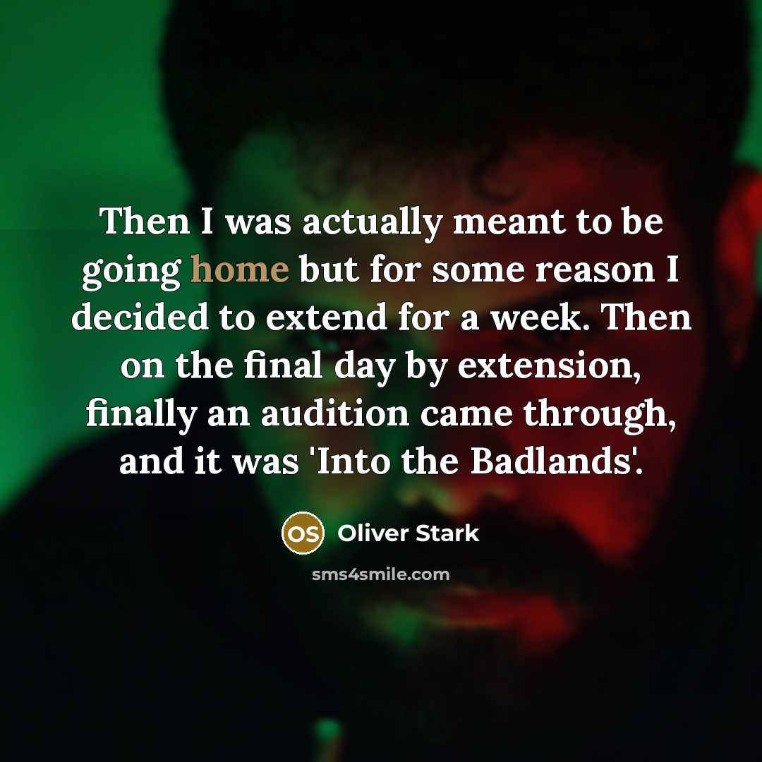 “Then I was actually meant to be going home but for some reason I decided to extend for a week. Then on the final day by extension, finally an audition came through, and it was 'Into the Badlands'.” quote by Oliver Stark