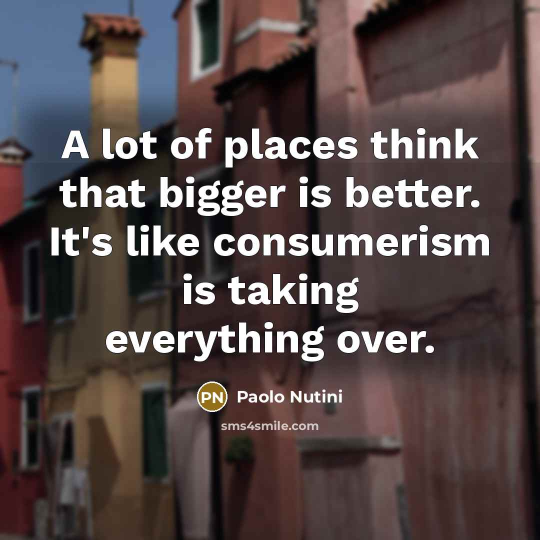 “A lot of places think that bigger is better. It's…” quote by Paolo Nutini