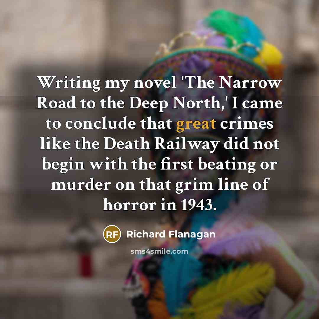 “Writing my novel 'The Narrow Road to the Deep North,'…” quote by Richard Flanagan