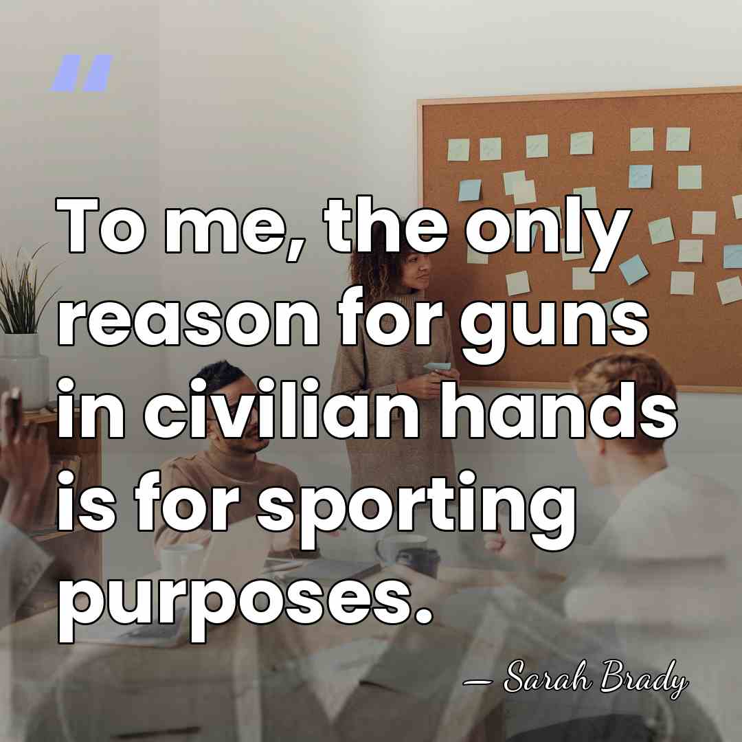 To me, the only reason for guns in civilian hands is for&hellip; - Sarah Brady