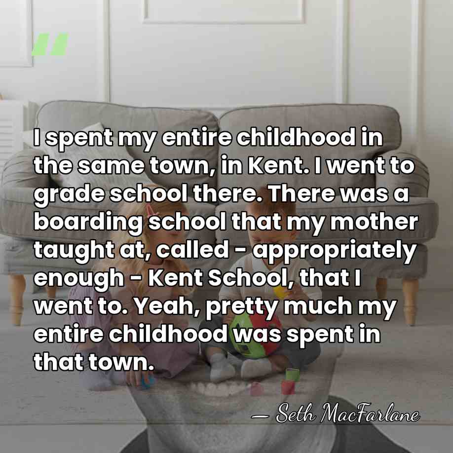 I spent my entire childhood in the same town, in Kent. I&hellip; - Seth MacFarlane