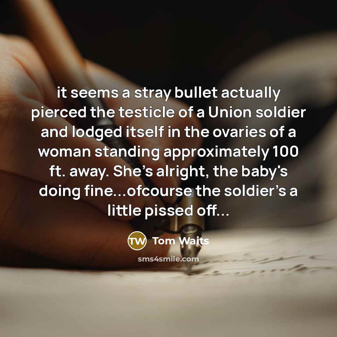 “it seems a stray bullet actually pierced the testicle of…” quote by Tom Waits