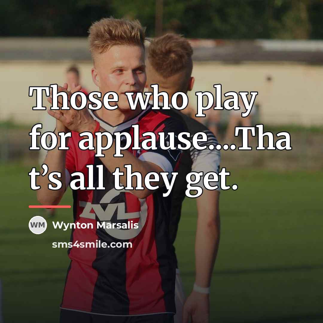 “Those who play for applause....Tha t’s all they get.…” quote by Wynton Marsalis