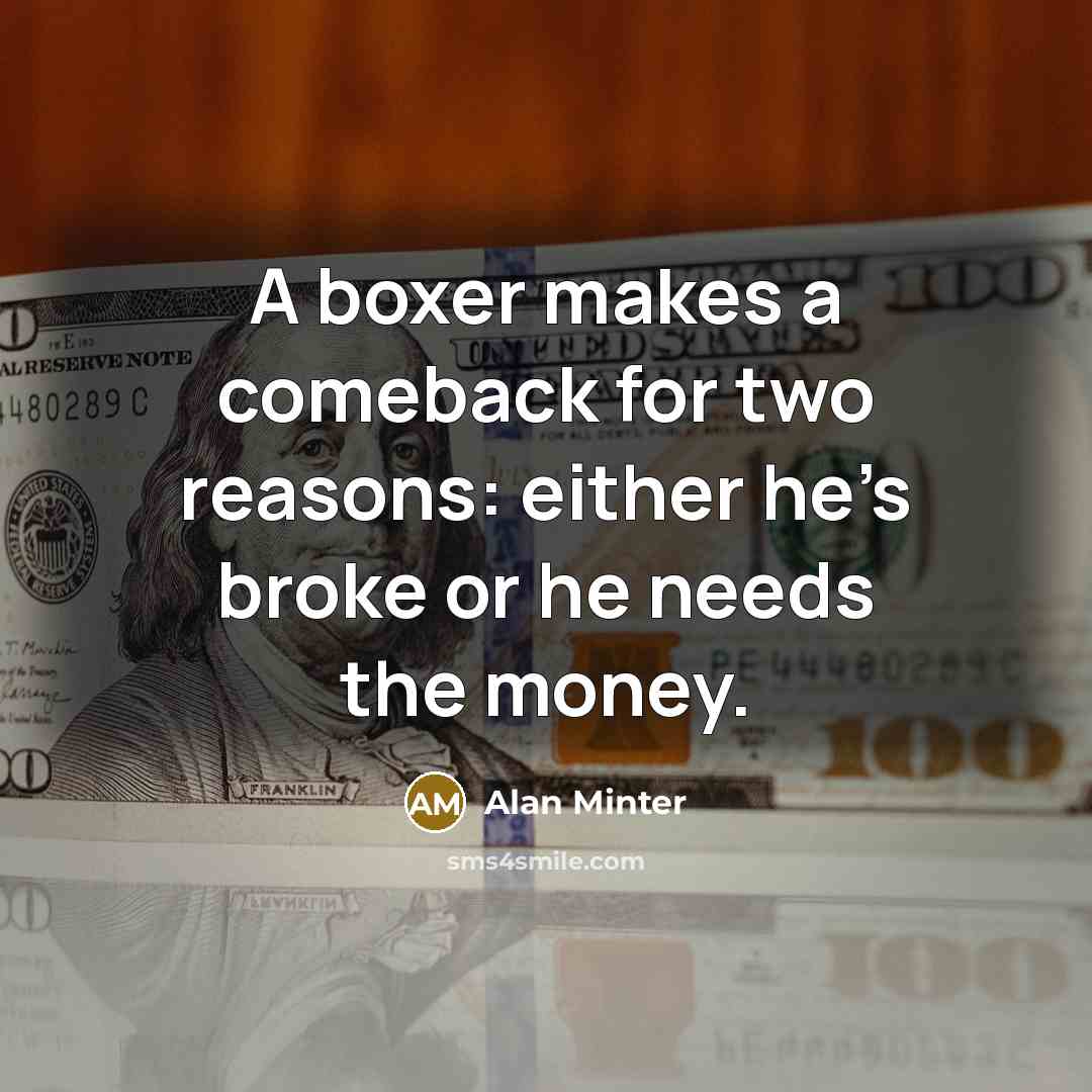 “A boxer makes a comeback for two reasons: either he’s broke or he needs the money.” quote by Alan Minter