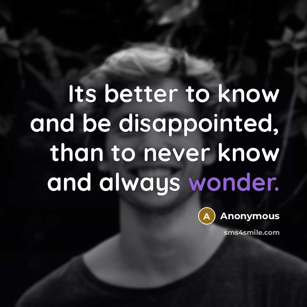“Its better to know and be disappointed, than to never…” quote by Anonymous