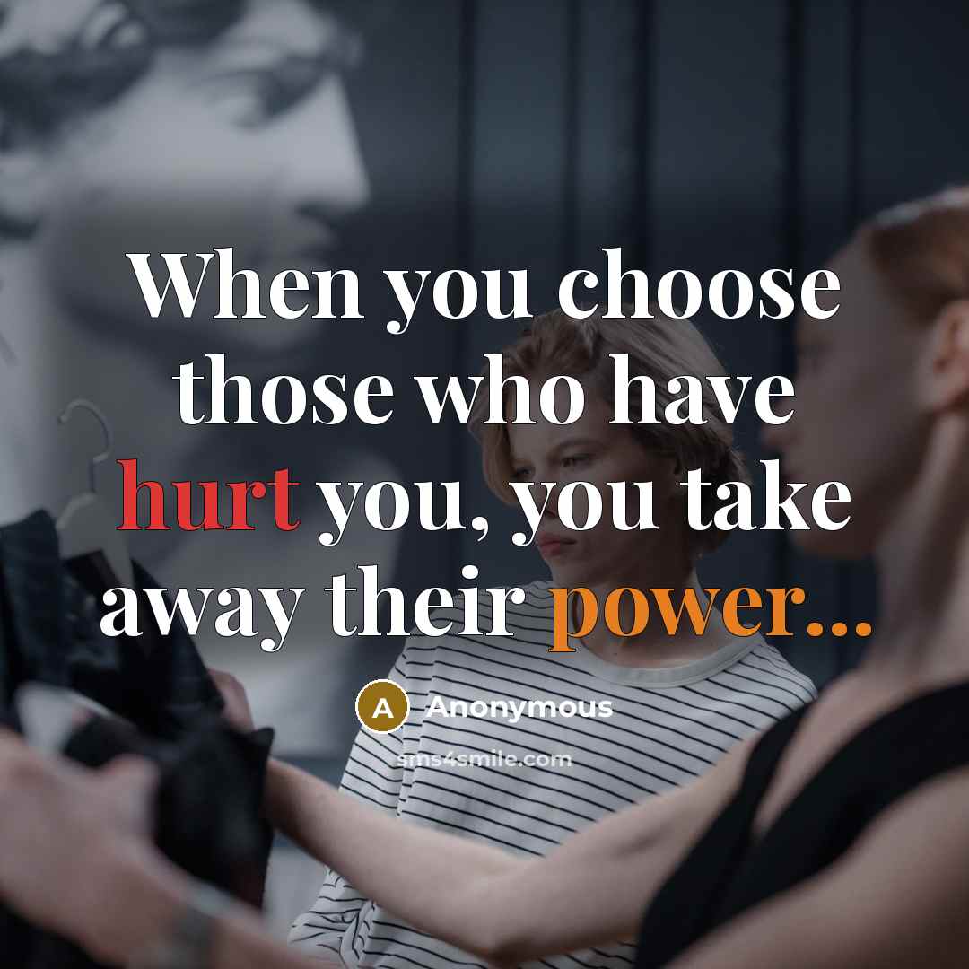 “When you choose those who have hurt you, you take away their power...” quote by Anonymous