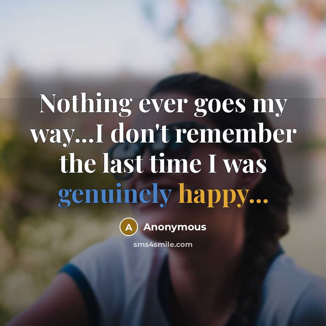 “Nothing ever goes my way...I don't remember the last time I was genuinely happy...” quote by Anonymous