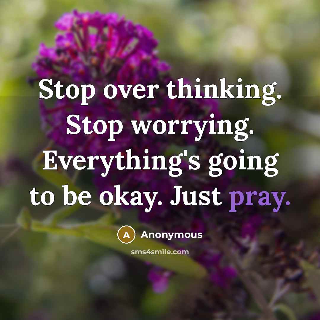 “Stop over thinking. Stop worrying. Everything's going to be okay. Just pray.” quote by Anonymous