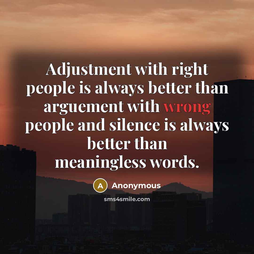 “Adjustment with right people is always better than arguement with wrong people and silence is always better than meaningless words.” quote by Anonymous