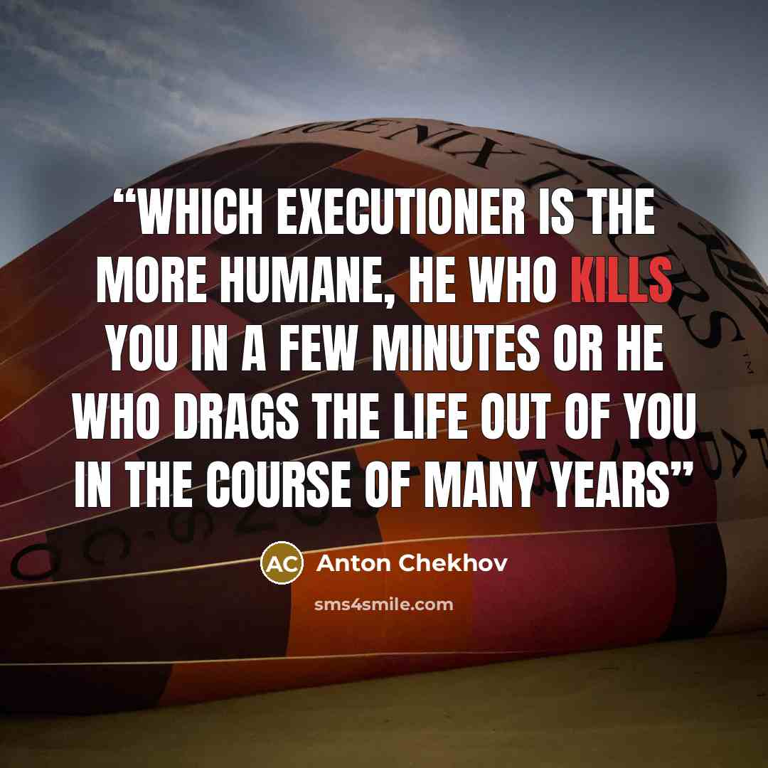 “Which executioner is the more humane, he who kills you in a few minutes or he who drags the life out of you in the course of many years” quote by Anton Chekhov