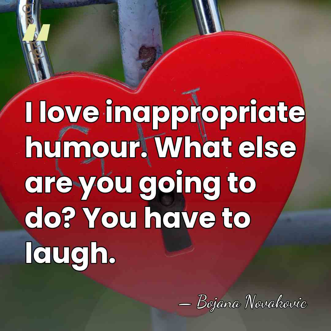 I love inappropriate humour. What else are you going to do? You&hellip; - Bojana Novakovic