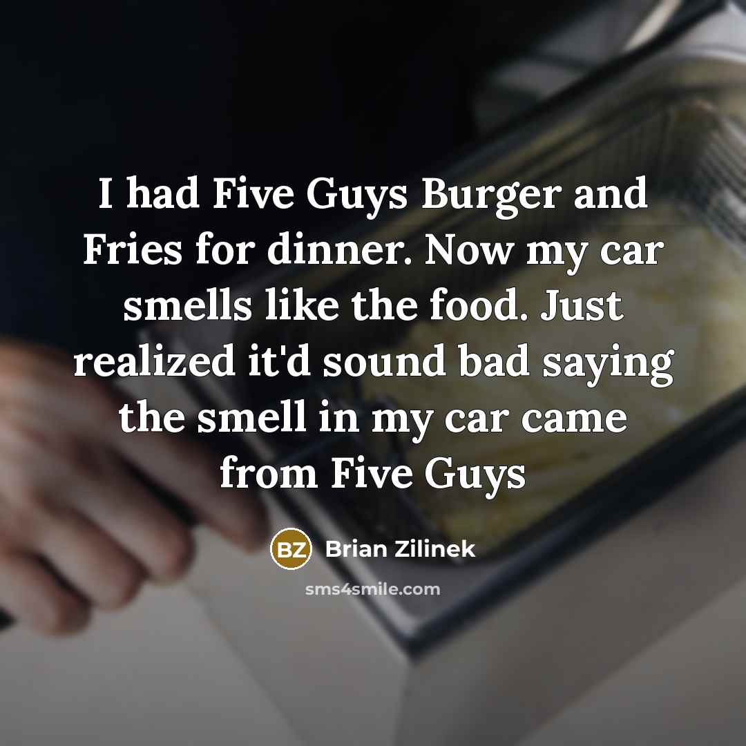 “I had Five Guys Burger and Fries for dinner. Now my car smells like the food. Just realized it'd sound bad saying the smell in my car came from Five Guys” quote by Brian Zilinek
