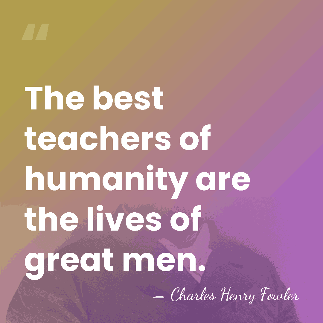 The best teachers of humanity are the lives of great men. - Charles Henry Fowler