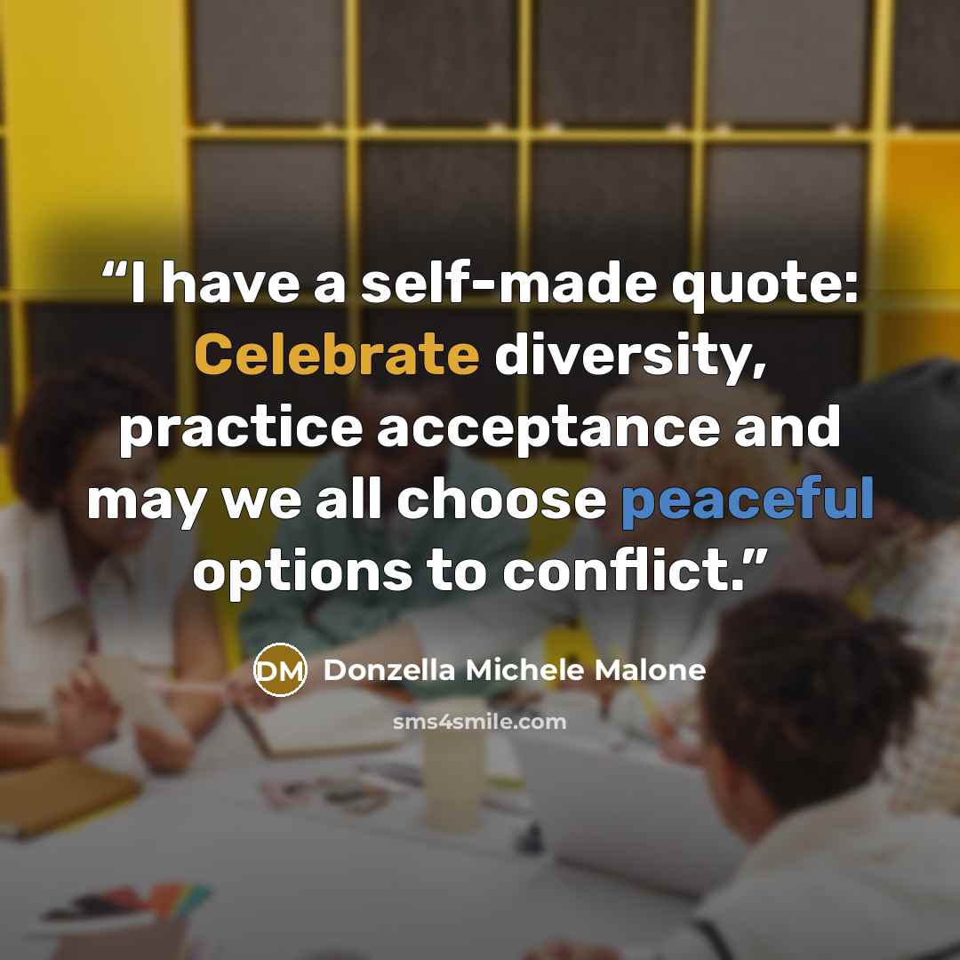 “I have a self-made quote: Celebrate diversity, practice acceptance and may we all choose peaceful options to conflict.” quote by Donzella Michele Malone