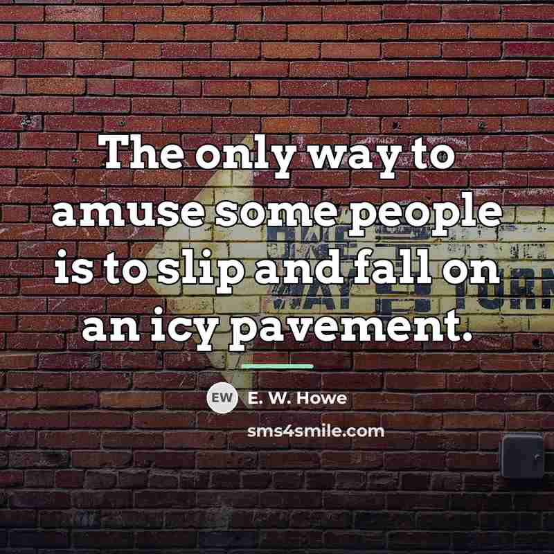 “The only way to amuse some people is to slip…” quote by E. W. Howe