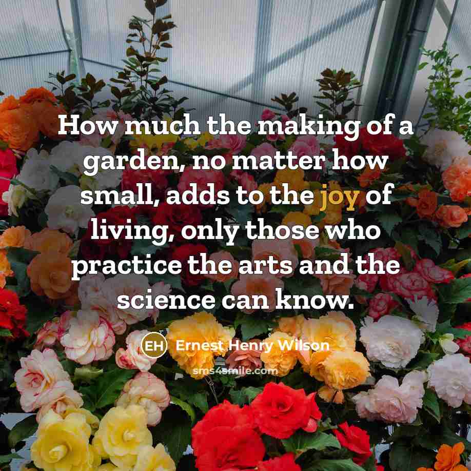 “How much the making of a garden, no matter how small, adds to the joy of living, only those who practice the arts and the science can know.” quote by Ernest Henry Wilson