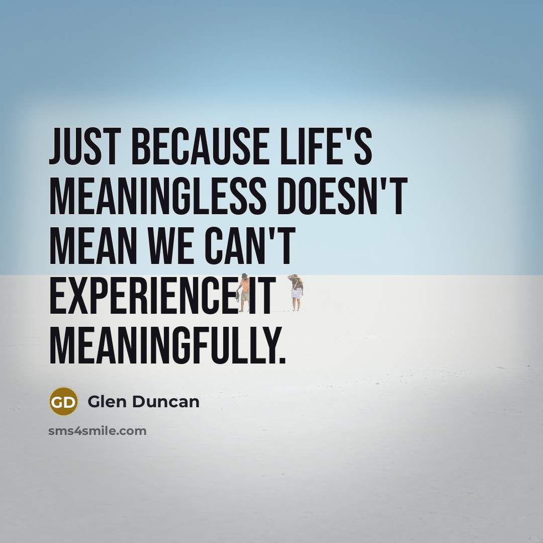 “Just because life's meaningless doesn't mean we can't experience it…” quote by Glen Duncan