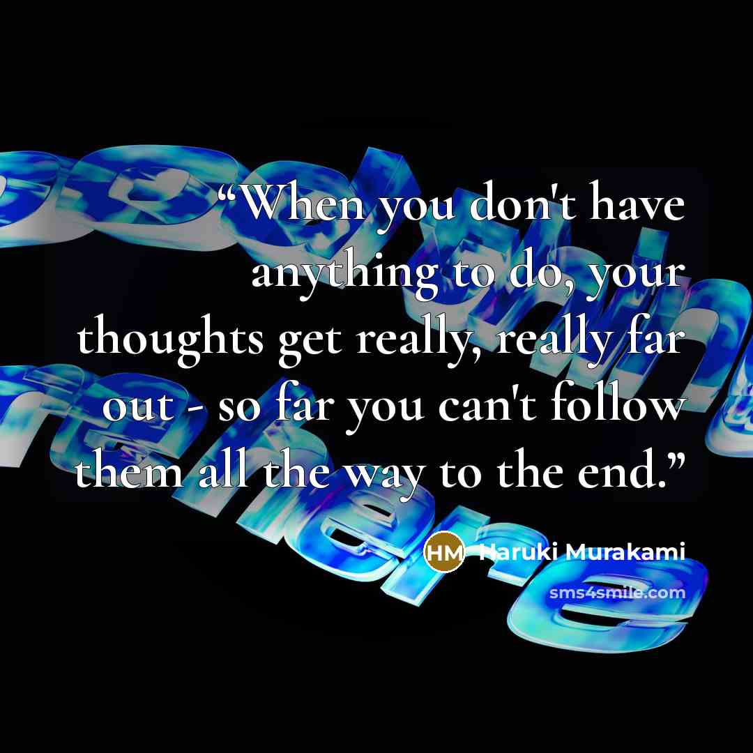 “When you don't have anything to do, your thoughts get really, really far out - so far you can't follow them all the way to the end.” quote by Haruki Murakami